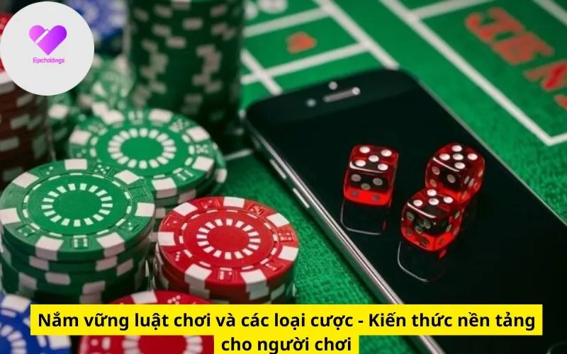 Nắm vững luật chơi và các loại cược - Kiến thức nền tảng cho người chơi