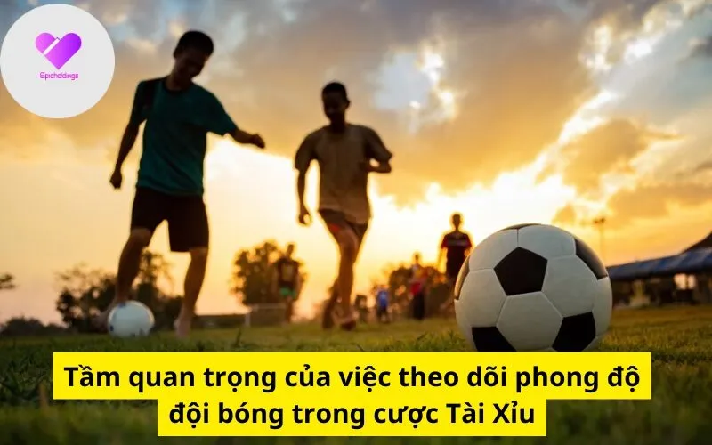 Tầm quan trọng của việc theo dõi phong độ đội bóng trong cược Tài Xỉu