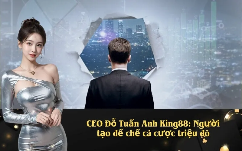 CEO Đỗ Tuấn Anh King88: Người tạo đế chế cá cược triệu đô